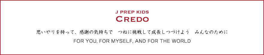 J PREP KIDS Credo 思いやりを持って、感謝の気持ちで　つねに挑戦して成長しつづけよう　みんなのために FOR YOU, FOR MYSELF, AND FOR THE WORLD